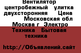 Вентилятор центробежный ( улитка двухсторонняя ) › Цена ­ 40 000 - Московская обл., Москва г. Электро-Техника » Бытовая техника   